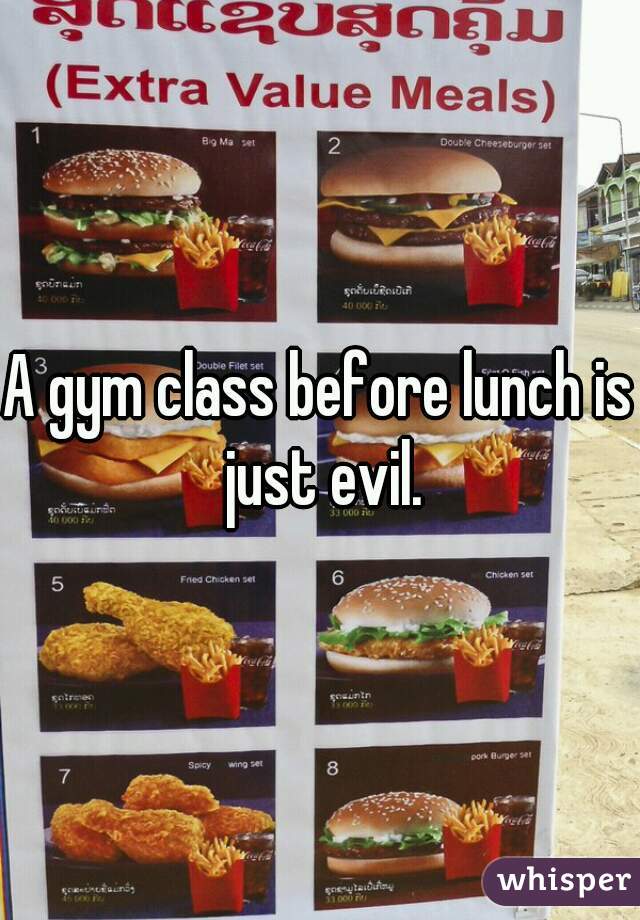 A gym class before lunch is just evil.