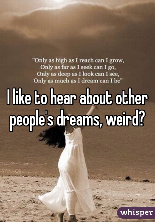 I like to hear about other people's dreams, weird?