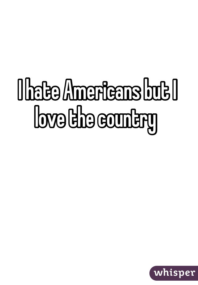 I hate Americans but I love the country 