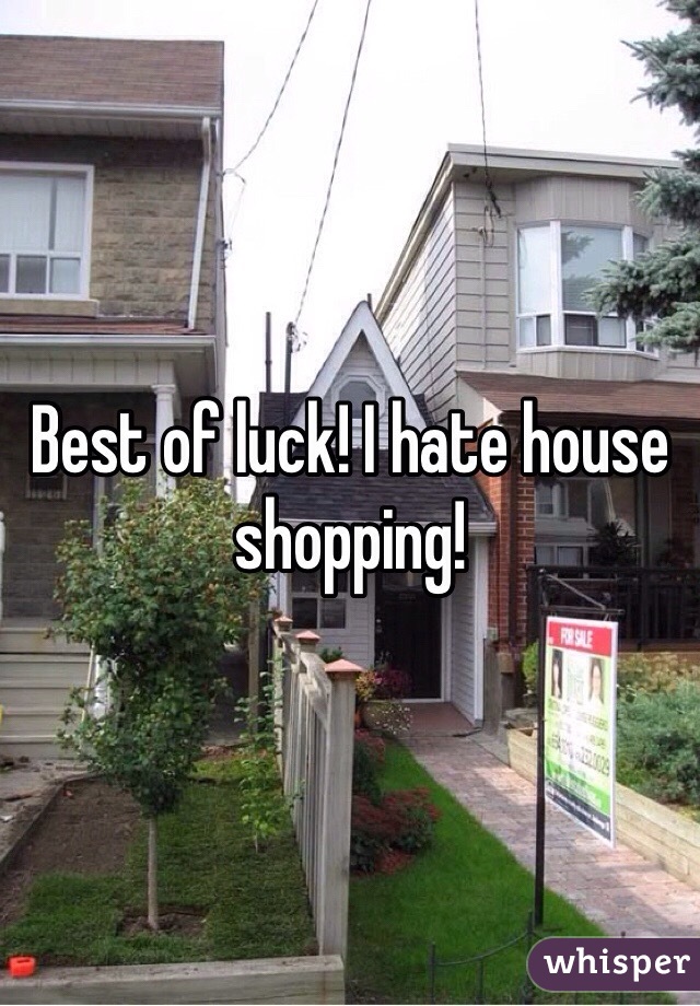 Best of luck! I hate house shopping!