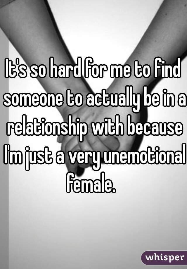 It's so hard for me to find someone to actually be in a relationship with because I'm just a very unemotional female.  