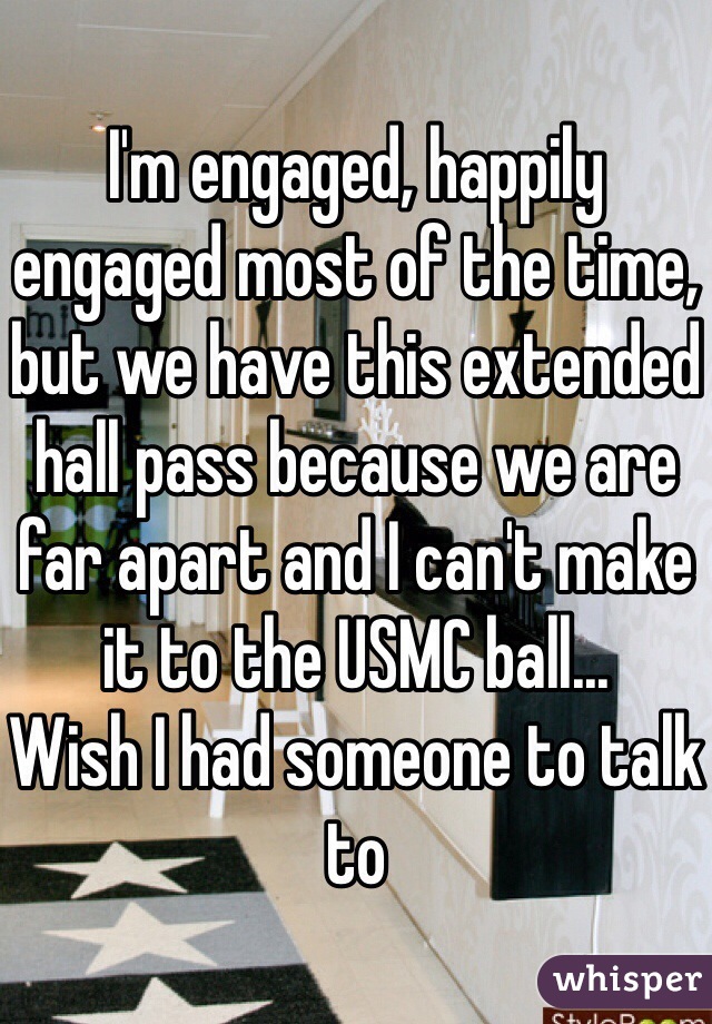 I'm engaged, happily engaged most of the time, but we have this extended hall pass because we are far apart and I can't make it to the USMC ball...
Wish I had someone to talk to 
