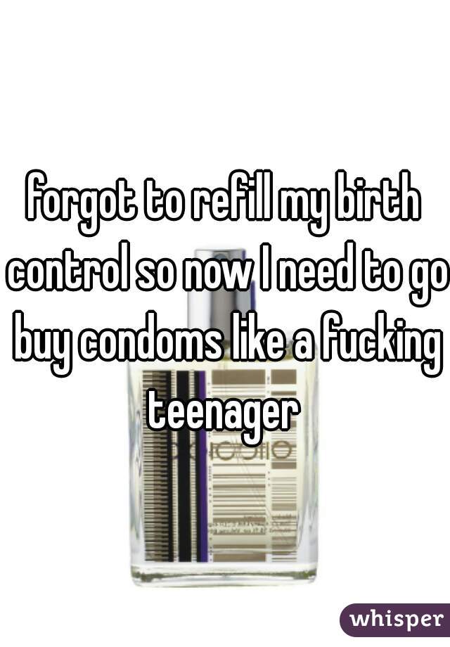 forgot to refill my birth control so now I need to go buy condoms like a fucking teenager 