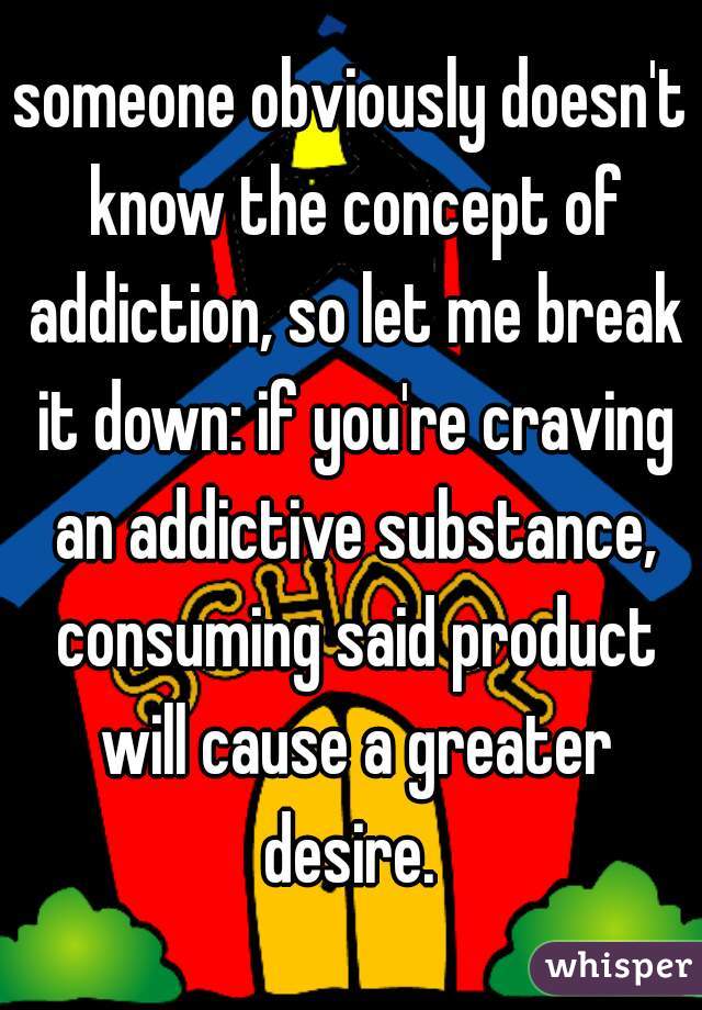 someone obviously doesn't know the concept of addiction, so let me break it down: if you're craving an addictive substance, consuming said product will cause a greater desire. 