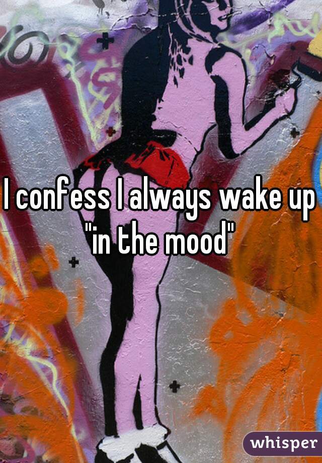 I confess I always wake up "in the mood" 
