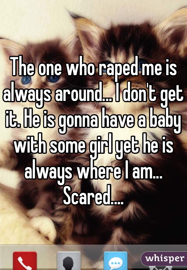 The one who raped me is always around... I don't get it. He is gonna have a baby with some girl yet he is always where I am... Scared....
