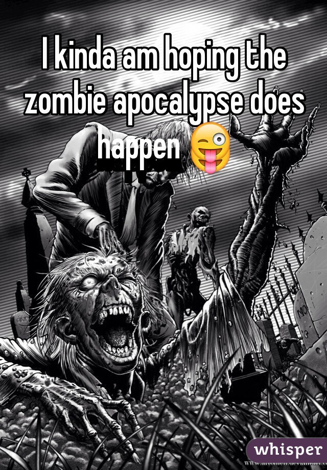 I kinda am hoping the zombie apocalypse does happen 😜