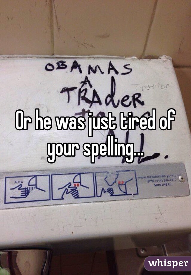 Or he was just tired of your spelling...