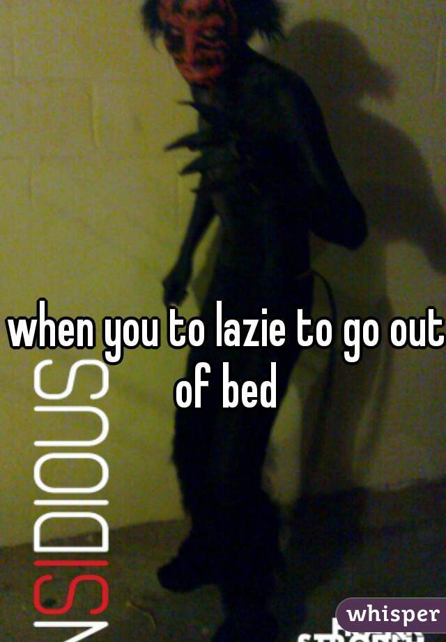 when you to lazie to go out of bed 