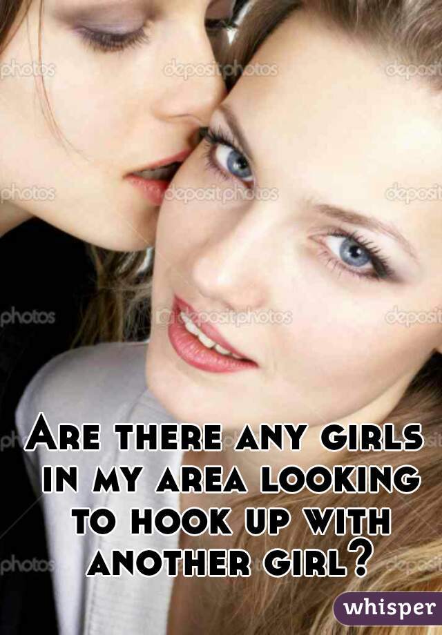 Are there any girls in my area looking to hook up with another girl?