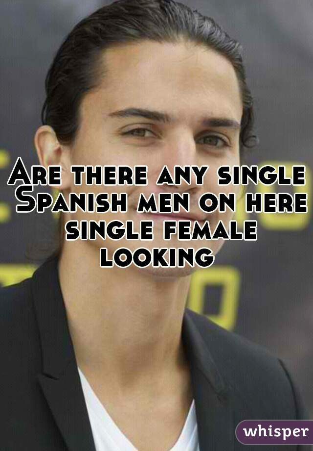 Are there any single Spanish men on here single female looking 