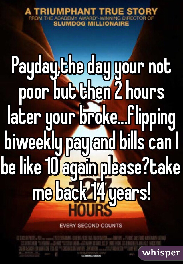 Payday,the day your not poor but then 2 hours later your broke...flipping biweekly pay and bills can I be like 10 again please?take me back 14 years!