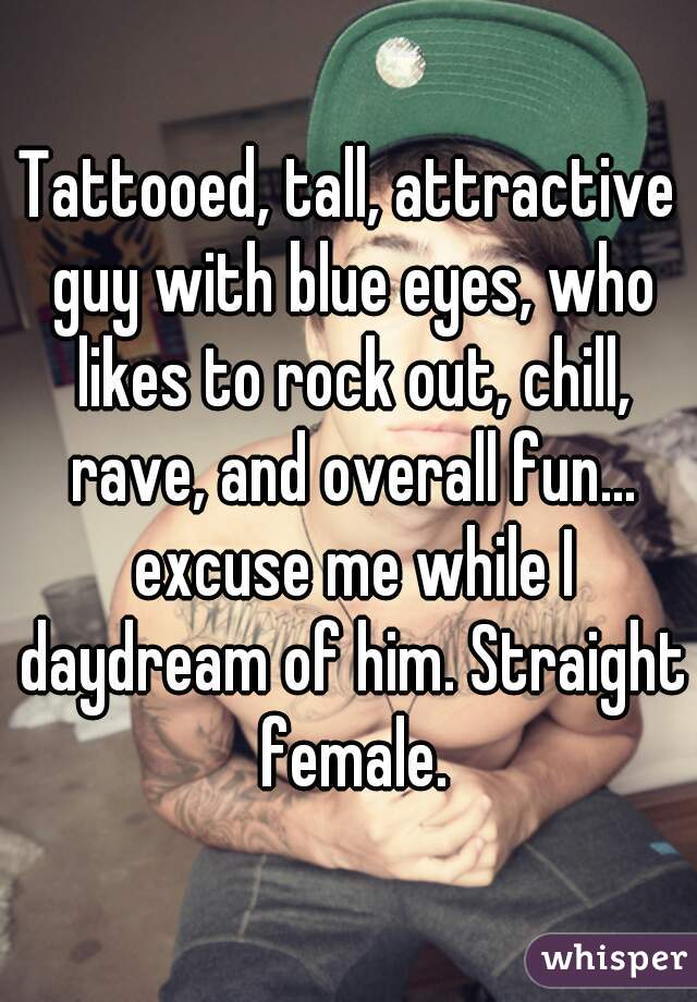 Tattooed, tall, attractive guy with blue eyes, who likes to rock out, chill, rave, and overall fun... excuse me while I daydream of him. Straight female.