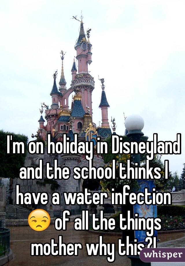 I'm on holiday in Disneyland and the school thinks I have a water infection 😒 of all the things mother why this?! 