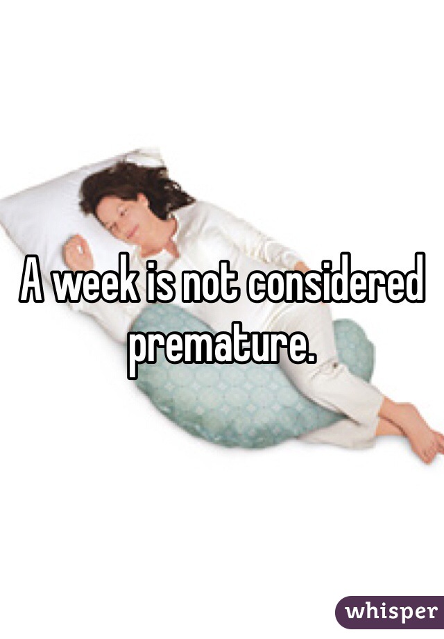 A week is not considered premature. 