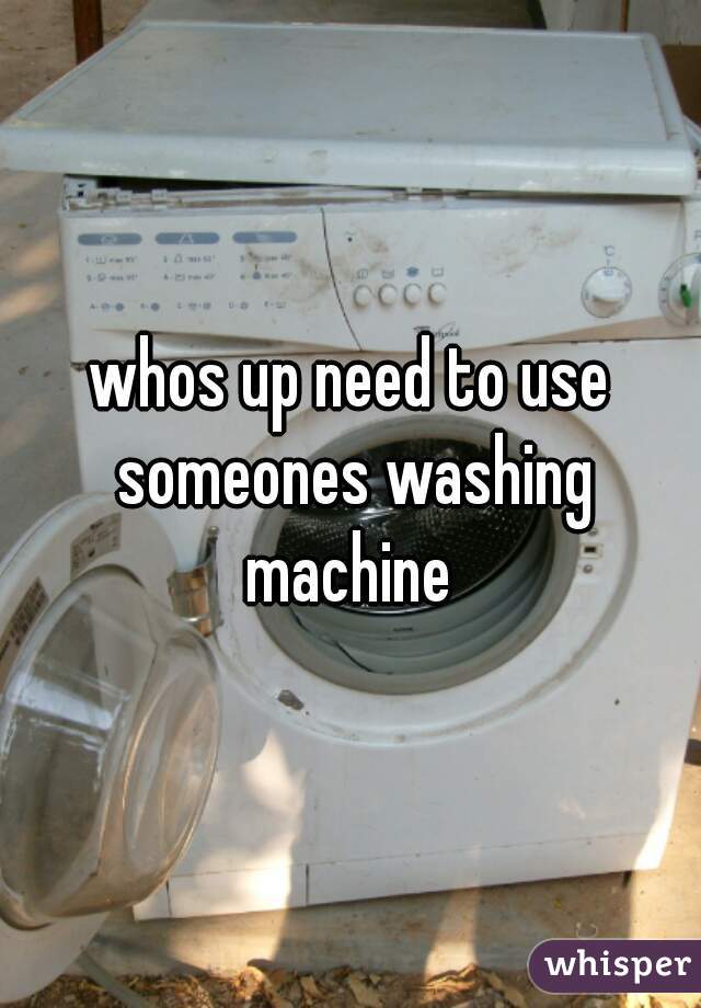 whos up need to use someones washing machine 