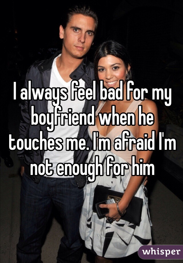 I always feel bad for my boyfriend when he touches me. I'm afraid I'm not enough for him 