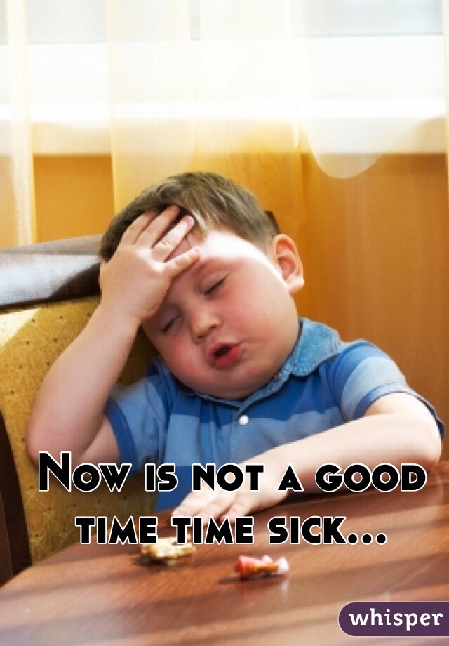 Now is not a good time time sick...