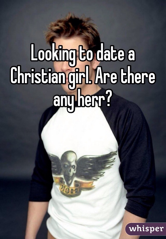 Looking to date a Christian girl. Are there any herr?