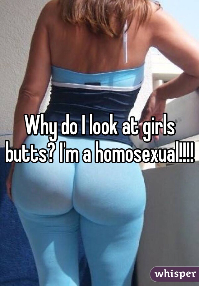 Why do I look at girls butts? I'm a homosexual!!!!