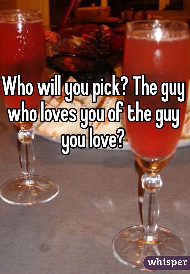 Who will you pick? The guy who loves you of the guy you love? 