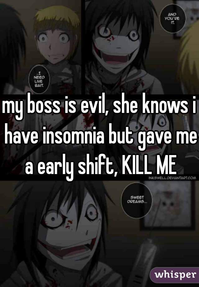 my boss is evil, she knows i have insomnia but gave me a early shift, KILL ME