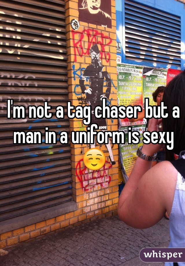 I'm not a tag chaser but a man in a uniform is sexy ☺️