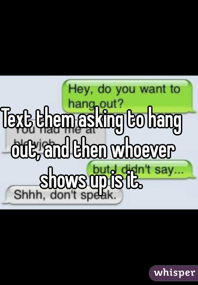 Text them asking to hang out, and then whoever shows up is it. 