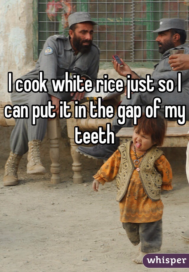 I cook white rice just so I can put it in the gap of my teeth