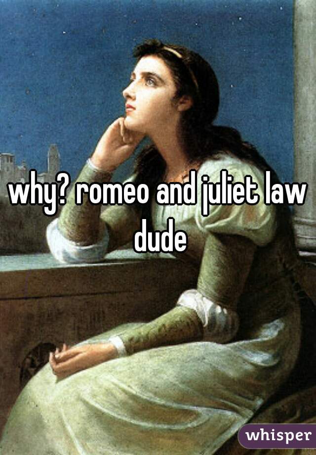 why? romeo and juliet law dude