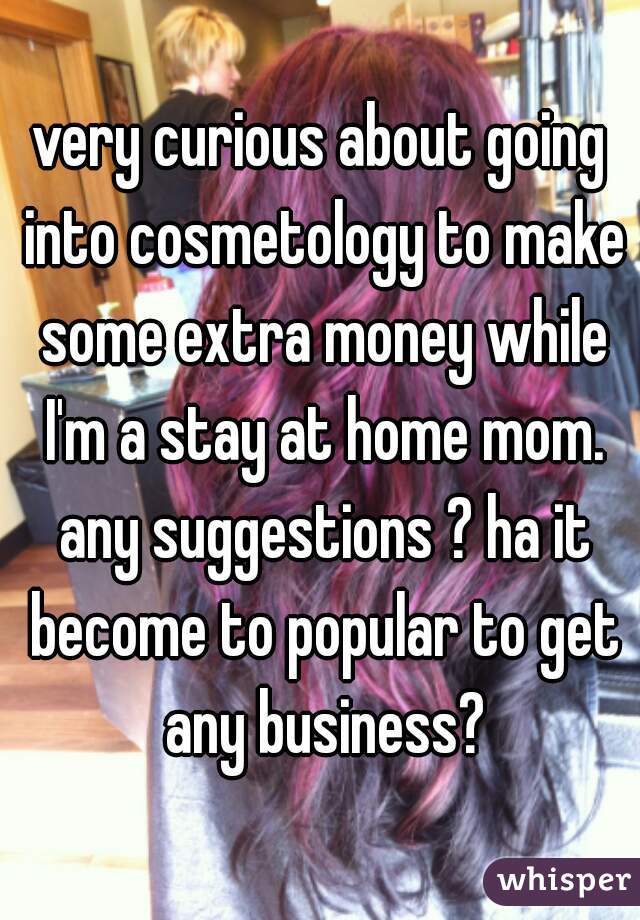 very curious about going into cosmetology to make some extra money while I'm a stay at home mom. any suggestions ? ha it become to popular to get any business?