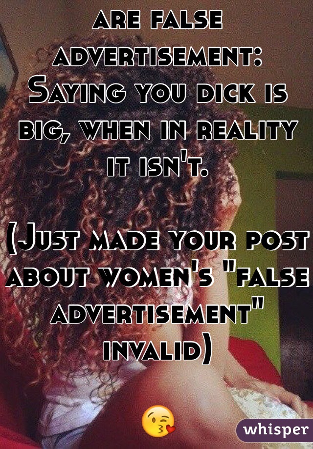Guys the following are false advertisement:
Saying you dick is big, when in reality it isn't.

(Just made your post about women's "false advertisement" invalid)

😘