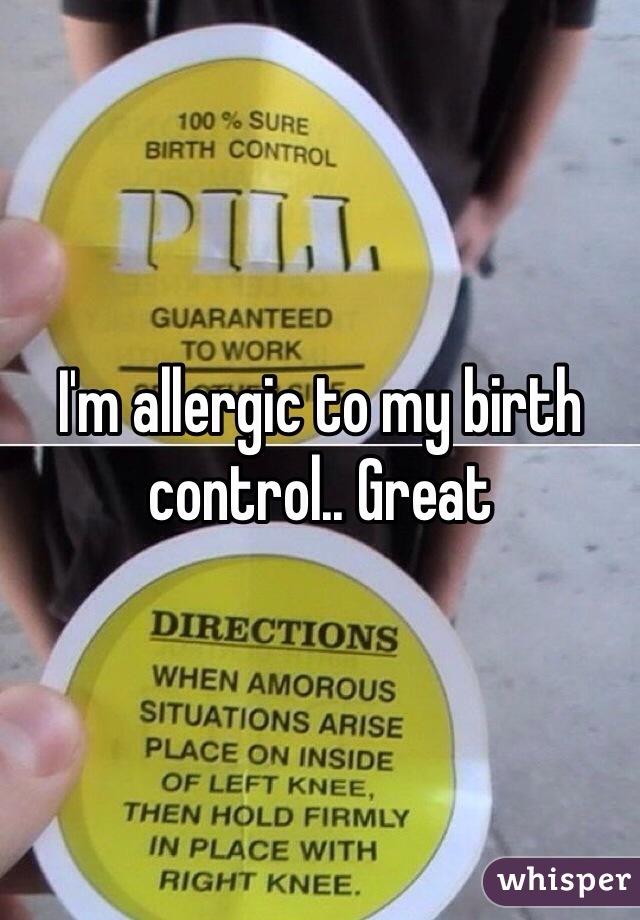 I'm allergic to my birth control.. Great