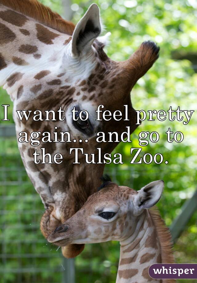 I want to feel pretty again... and go to the Tulsa Zoo.