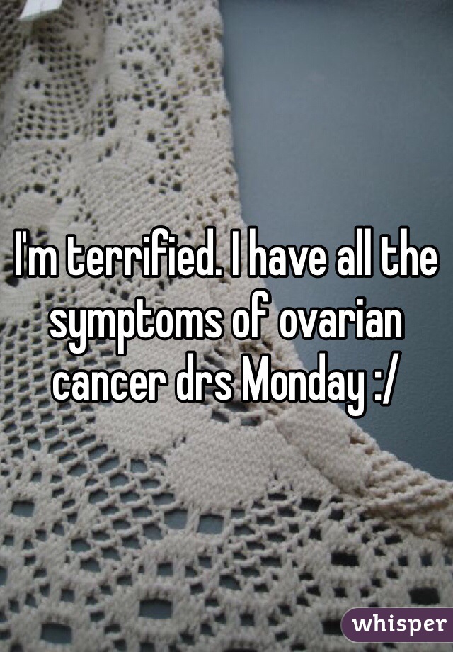 I'm terrified. I have all the symptoms of ovarian cancer drs Monday :/ 
