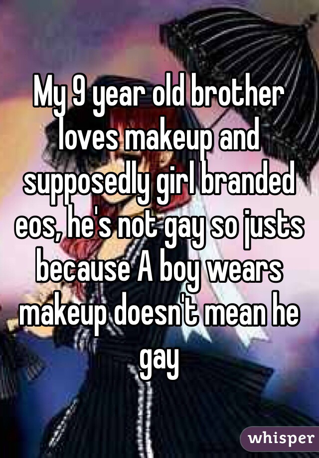 My 9 year old brother loves makeup and supposedly girl branded eos, he's not gay so justs because A boy wears makeup doesn't mean he gay