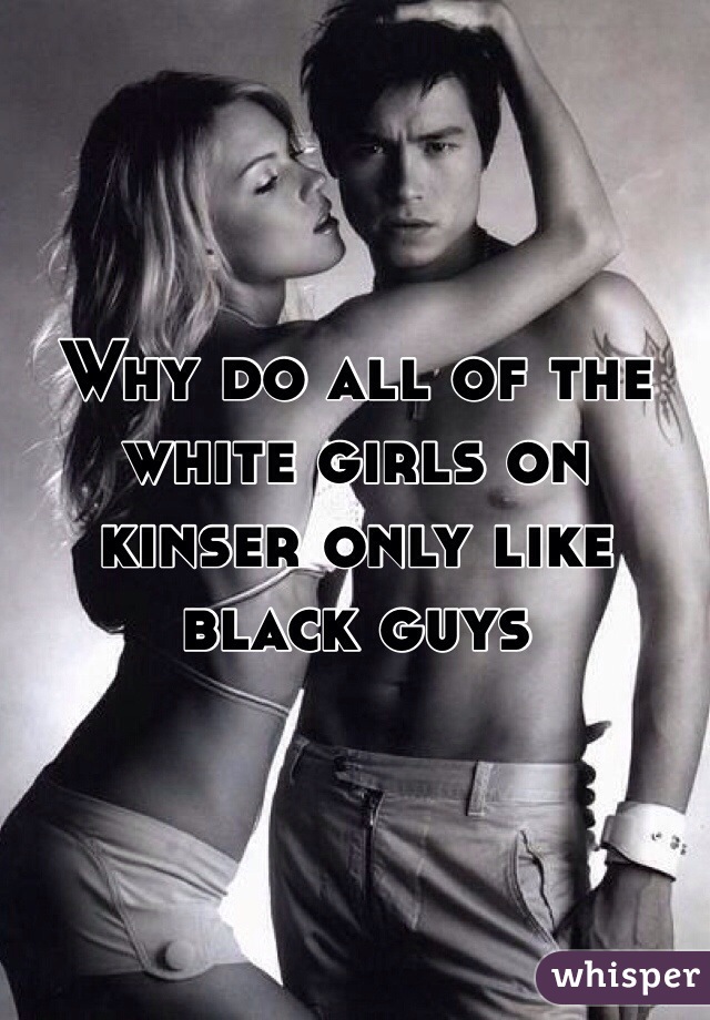 Why do all of the white girls on kinser only like black guys