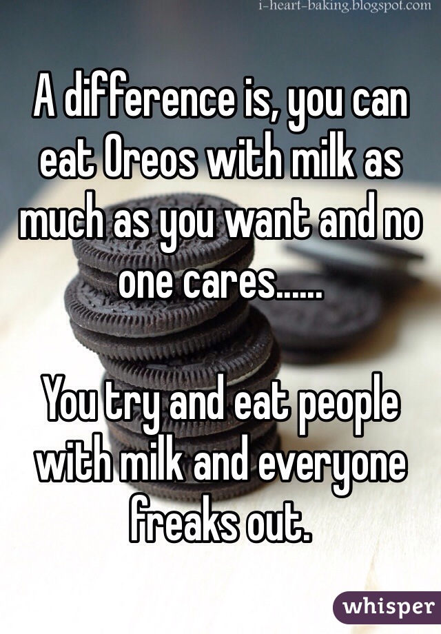 A difference is, you can eat Oreos with milk as much as you want and no one cares...... 

You try and eat people with milk and everyone freaks out.