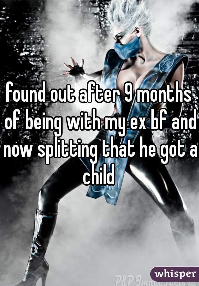found out after 9 months of being with my ex bf and now splitting that he got a child 