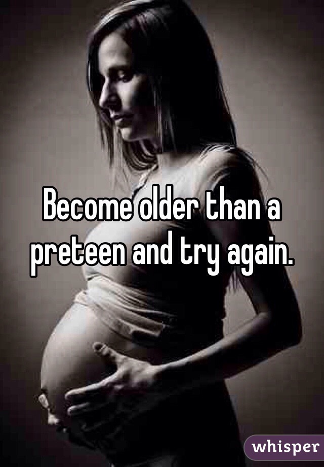 Become older than a preteen and try again. 