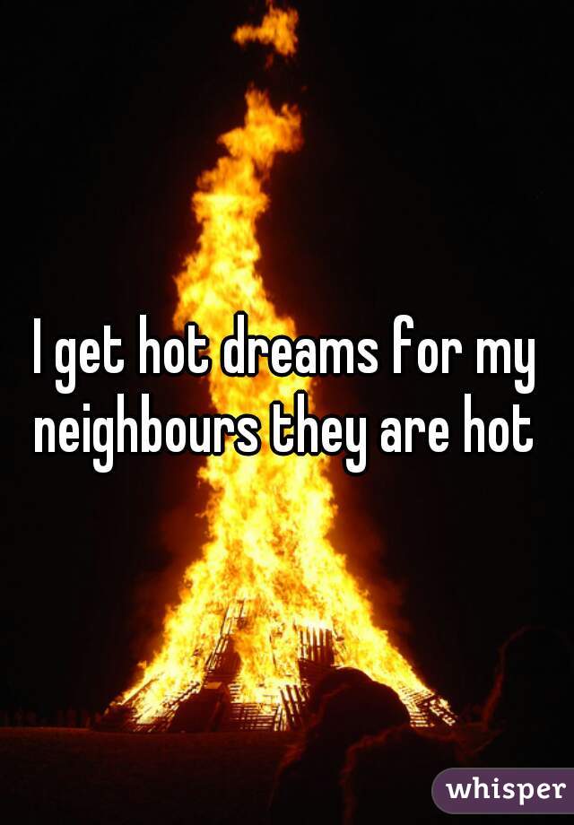 I get hot dreams for my neighbours they are hot 