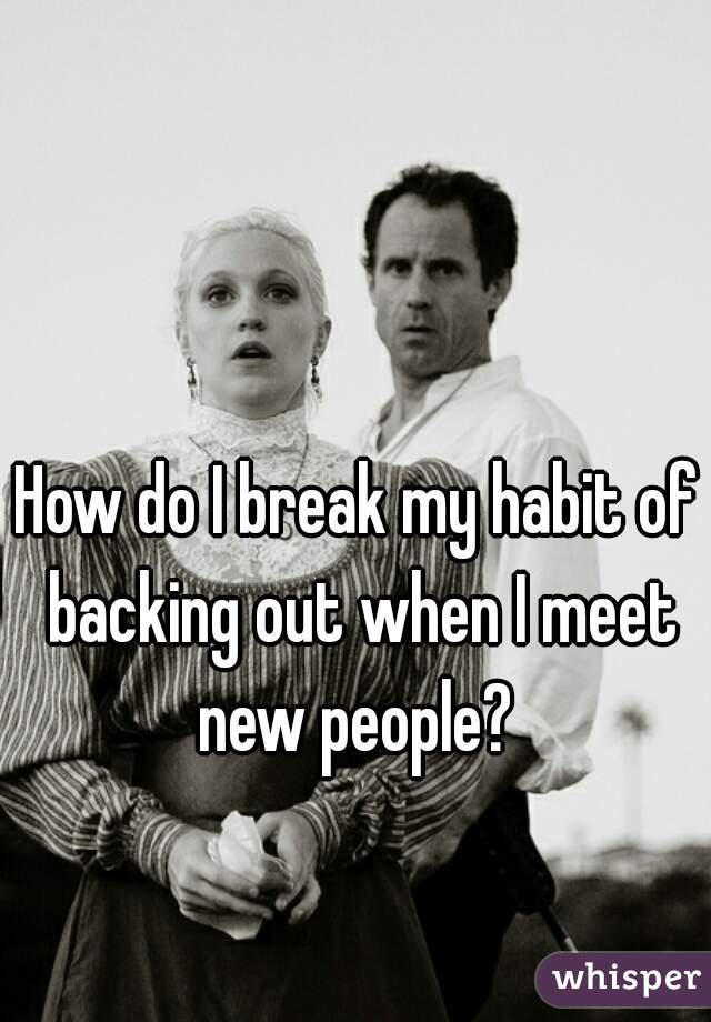 How do I break my habit of backing out when I meet new people? 