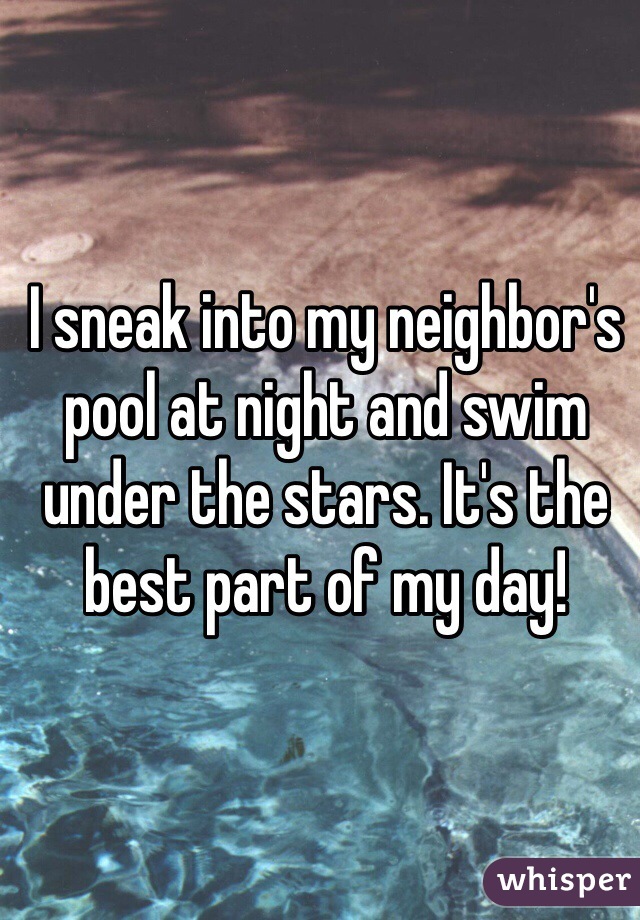 I sneak into my neighbor's pool at night and swim under the stars. It's the best part of my day!