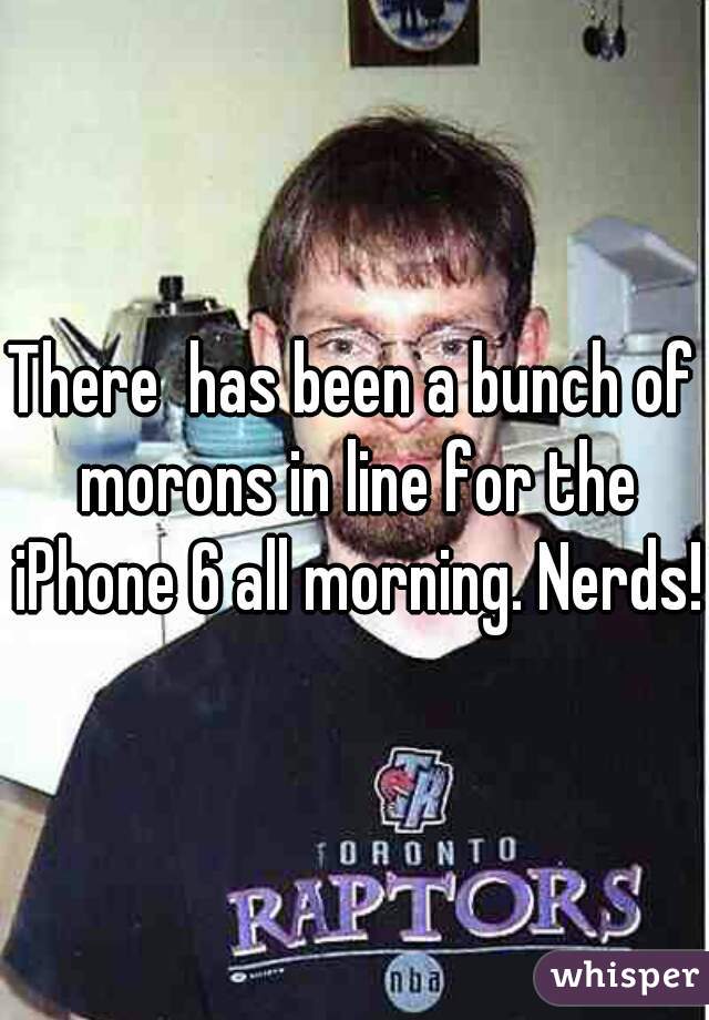 There  has been a bunch of morons in line for the iPhone 6 all morning. Nerds!