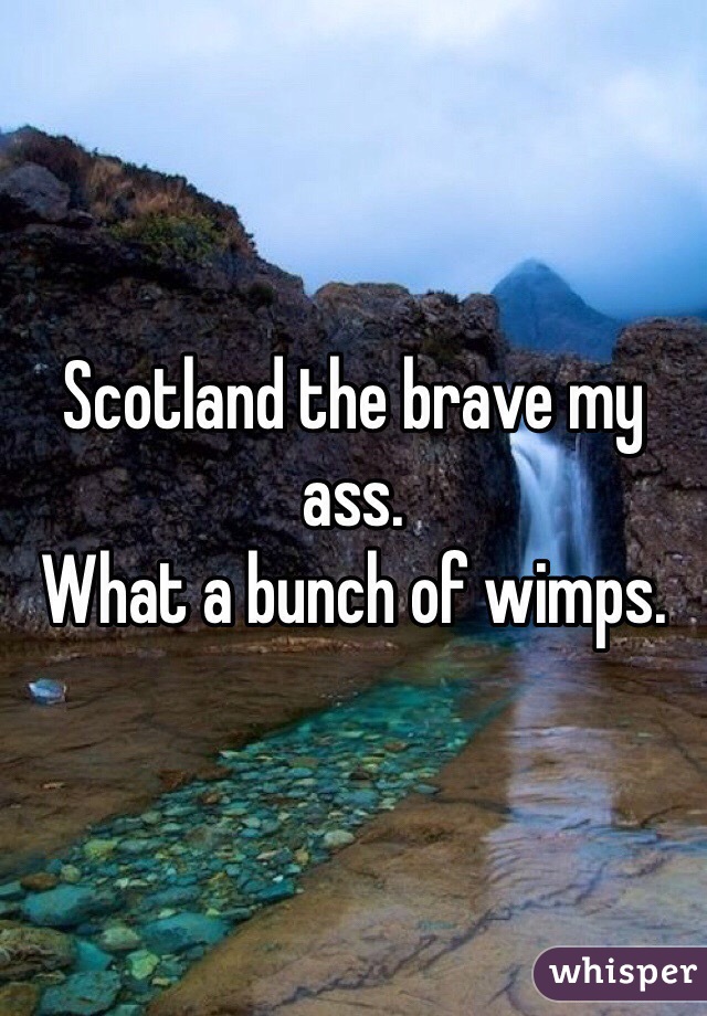 Scotland the brave my ass. 
What a bunch of wimps. 