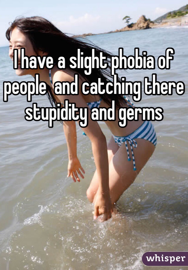 I have a slight phobia of people  and catching there stupidity and germs 