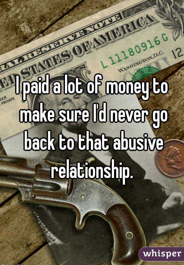 I paid a lot of money to make sure I'd never go back to that abusive relationship. 