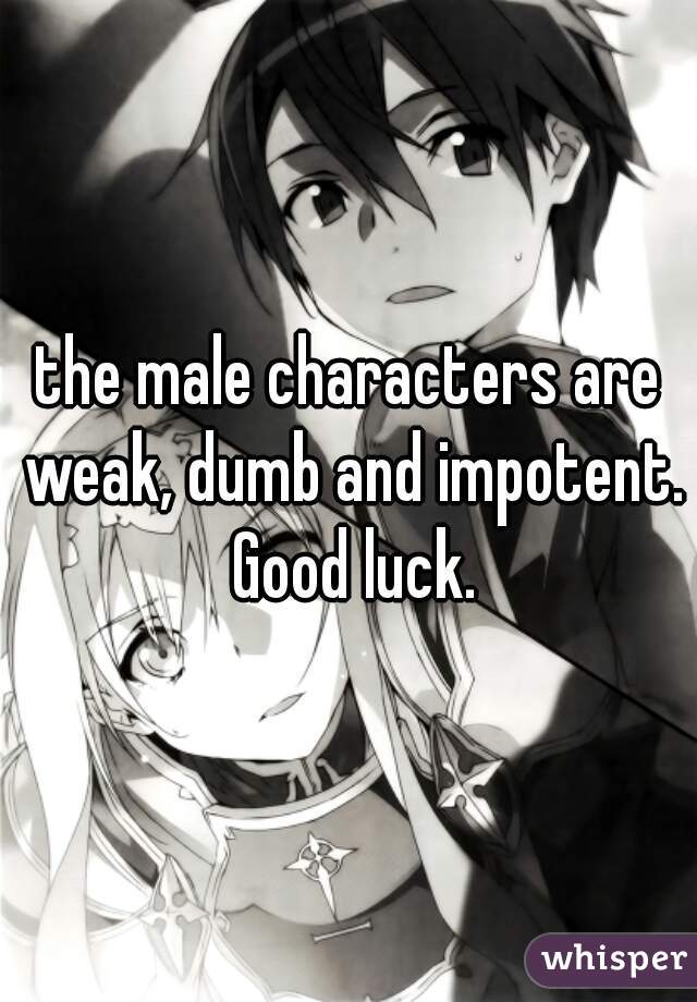 the male characters are weak, dumb and impotent. Good luck.