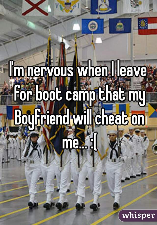 I'm nervous when I leave for boot camp that my Boyfriend will cheat on me... :(