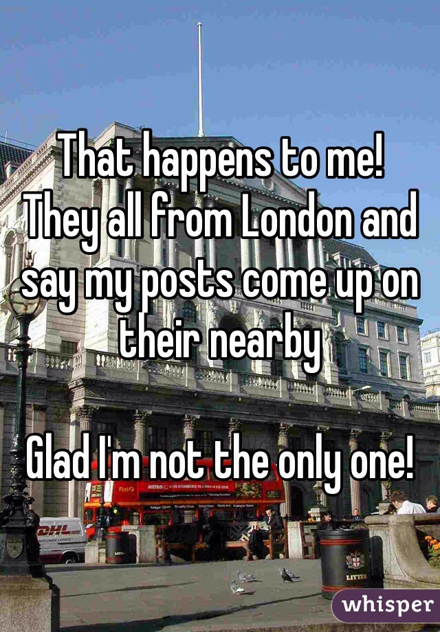 That happens to me!
They all from London and say my posts come up on their nearby

Glad I'm not the only one!